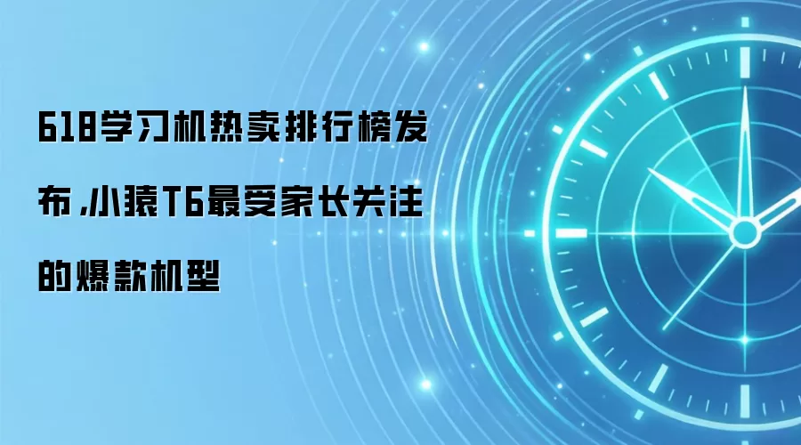 618学习机热卖排行榜发布,小猿T6最受家长关注的爆款机型