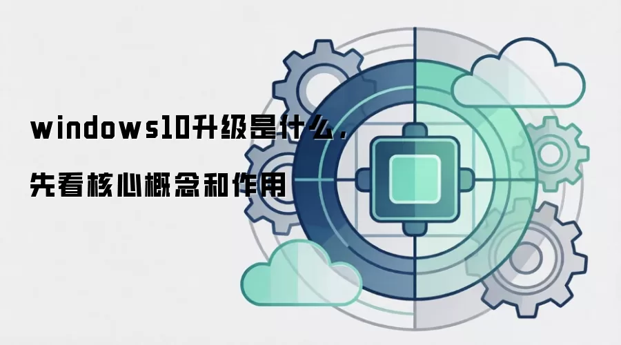 windows10升级是什么，先看核心概念和作用