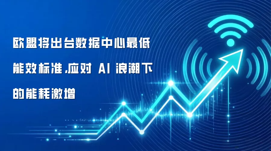 欧盟将出台数据中心最低能效标准,应对 AI 浪潮下的能耗激增