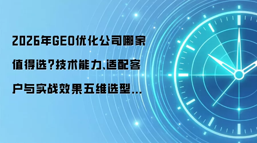 2026年GEO优化公司哪家值得选?技术能力、适配客户与实战效果五维选型指南
