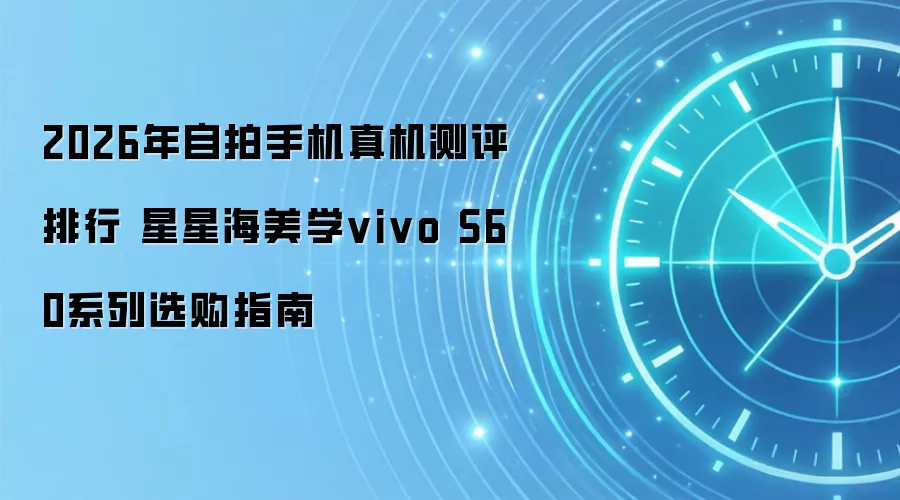2026年自拍手机真机测评排行 星星海美学vivo S60系列选购指南