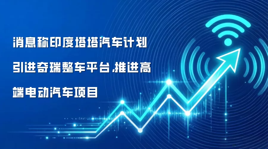 消息称印度塔塔汽车计划引进奇瑞整车平台,推进高端电动汽车项目