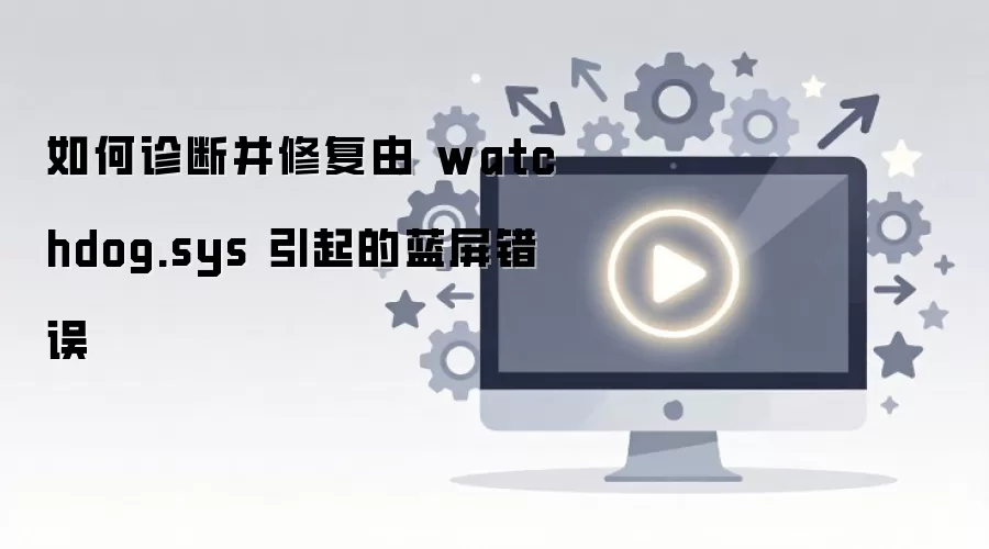 如何诊断并修复由 watchdog.sys 引起的蓝屏错误