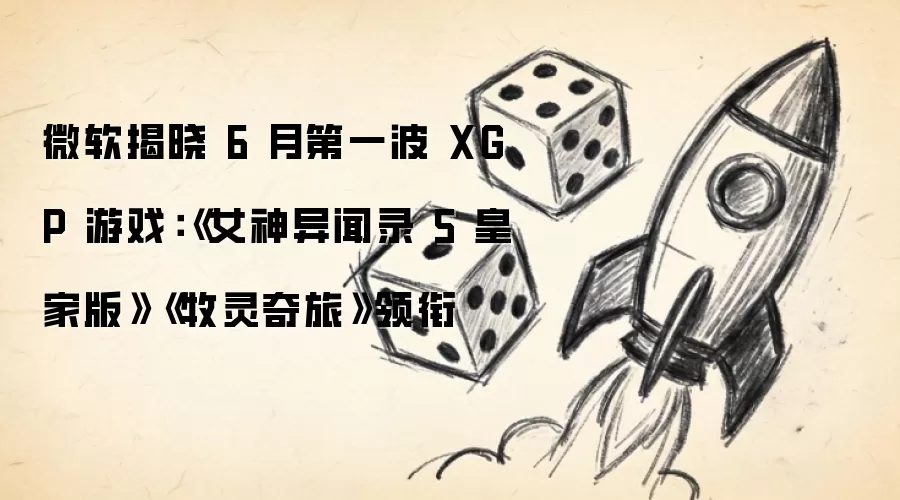 微软揭晓 6 月第一波 XGP 游戏:《女神异闻录 5 皇家版》《牧灵奇旅》领衔