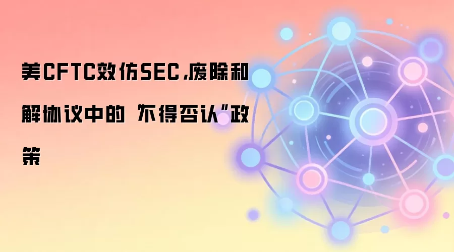 美CFTC效仿SEC，废除和解协议中的“不得否认”政策示意