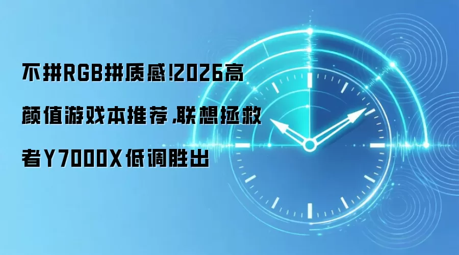 不拼RGB拼质感!2026高颜值游戏本推荐,联想拯救者Y7000X低调胜出