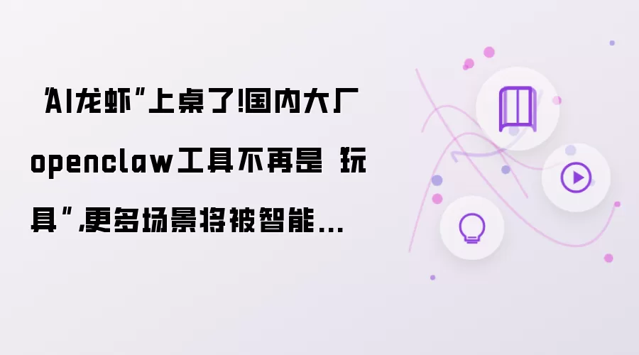 “AI龙虾”上桌了!国内大厂openclaw工具不再是“玩具”,更多场景将被智能体替代