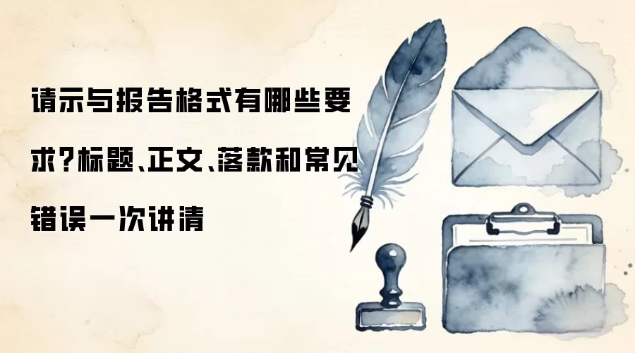 请示与报告格式有哪些要求？标题、正文、落款和常见错误一次讲清