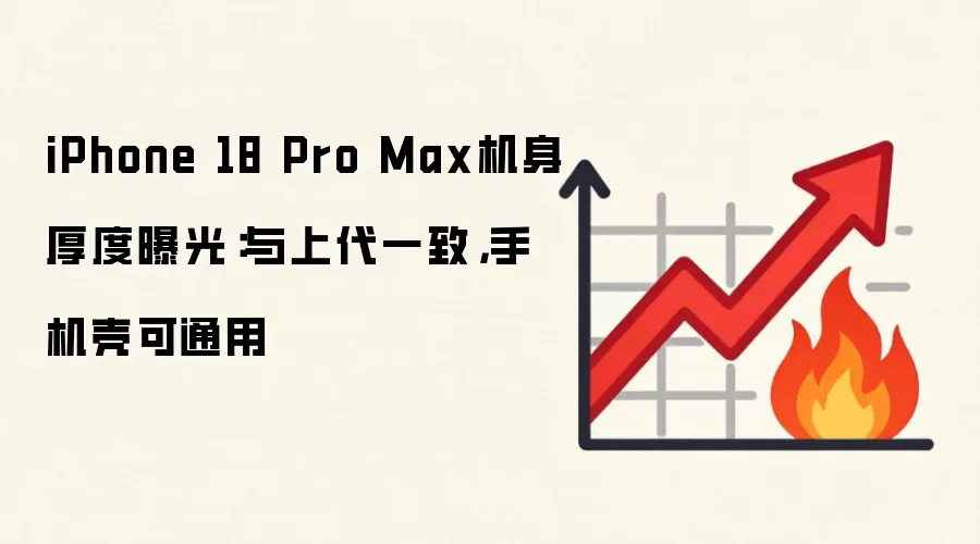 iPhone 18 Pro Max机身厚度曝光:与上代一致,手机壳可通用