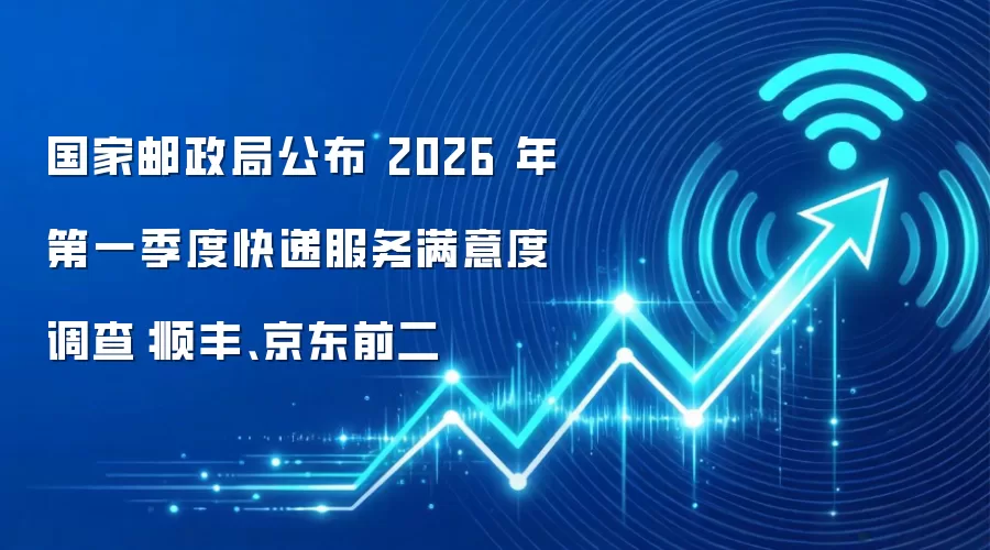 国家邮政局公布 2026 年第一季度快递服务满意度调查:顺丰、京东前二