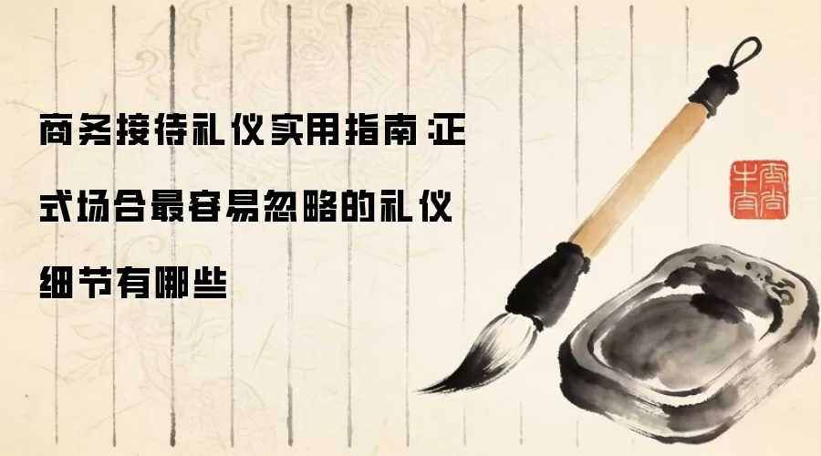 商务接待礼仪实用指南:正式场合最容易忽略的礼仪细节有哪些