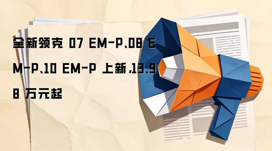 全新领克 07 EM-P、08 EM-P、10 EM-P 上新,13.98 万元起