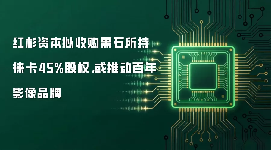 红杉资本拟收购黑石所持徕卡45%股权,或推动百年影像品牌