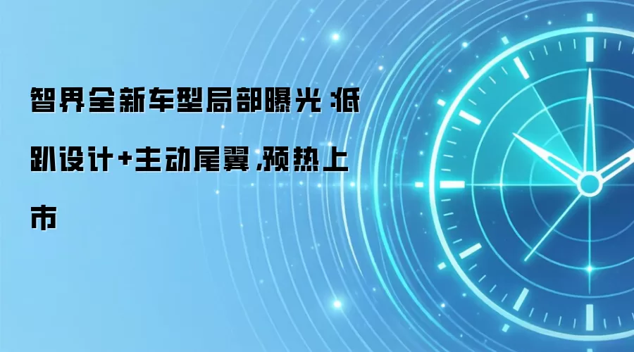 智界全新车型局部曝光:低趴设计+主动尾翼,预热上市