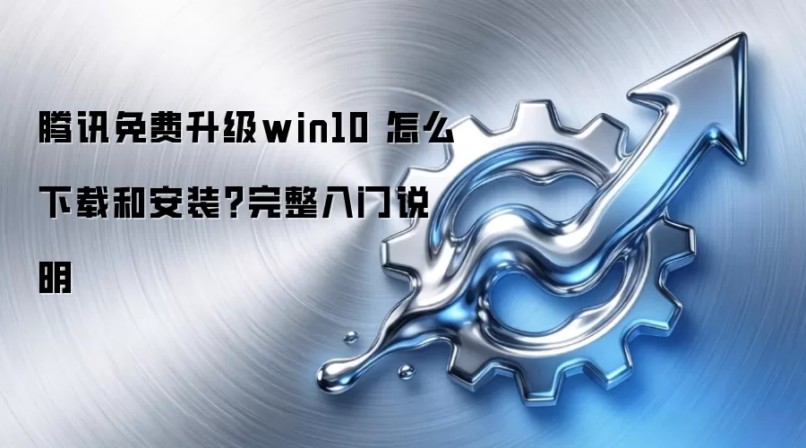 腾讯免费升级win10 怎么下载和安装?完整入门说明