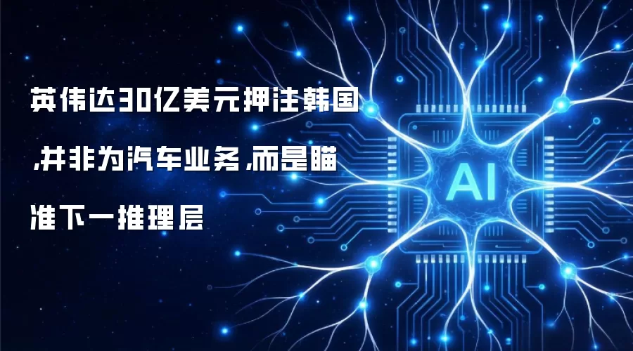 英伟达30亿美元押注韩国，并非为汽车业务，而是瞄准下一推理层