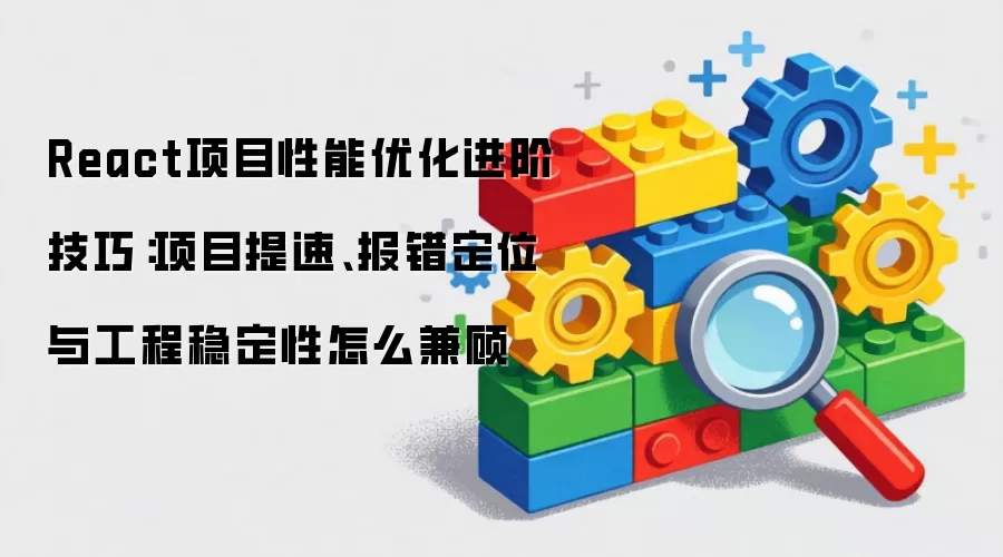 React项目性能优化进阶技巧:项目提速、报错定位与工程稳定性怎么兼顾