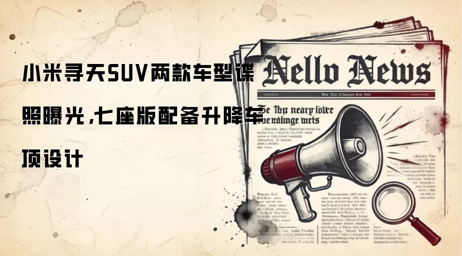 小米寻天SUV两款车型谍照曝光,七座版配备升降车顶设计