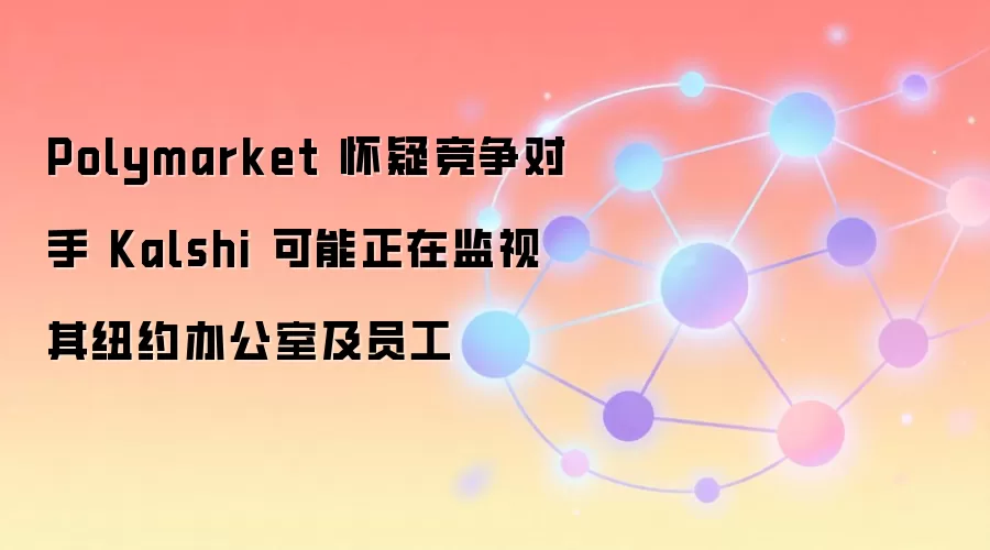 Polymarket 怀疑竞争对手 Kalshi 可能正在监视其纽约办公室及员工