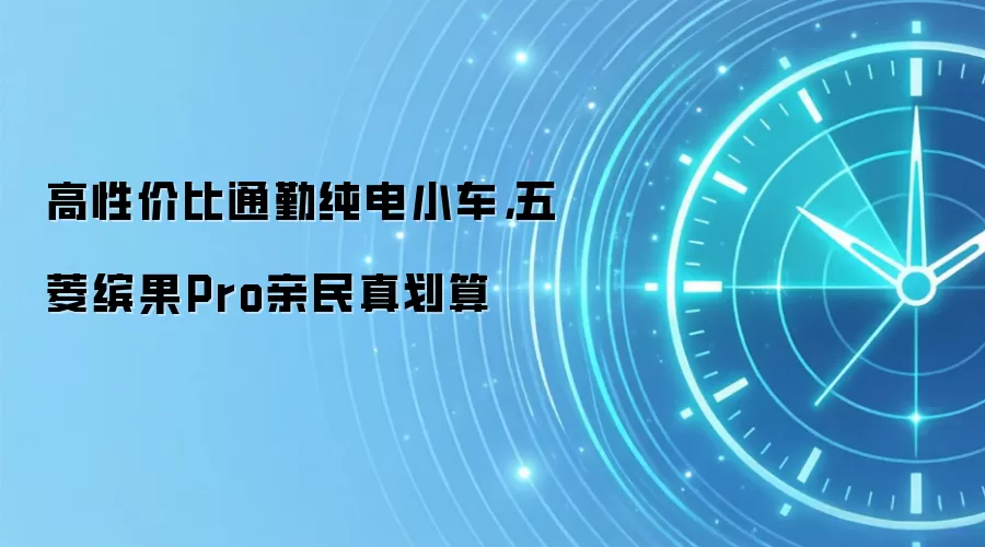 高性价比通勤纯电小车,五菱缤果Pro亲民真划算