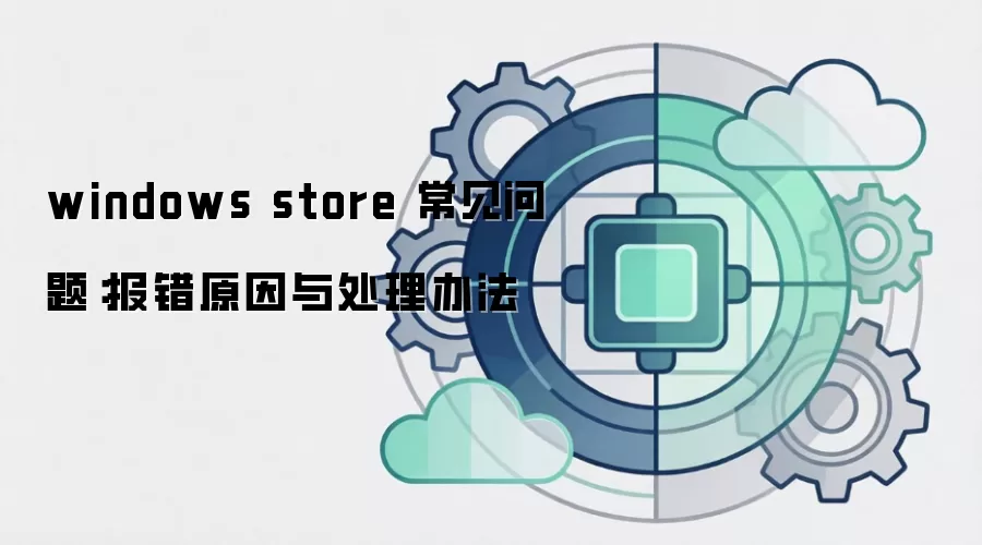 windows store 常见问题:报错原因与处理办法
