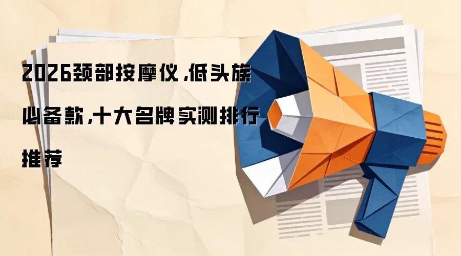 2026颈部按摩仪,低头族必备款,十大名牌实测排行推荐