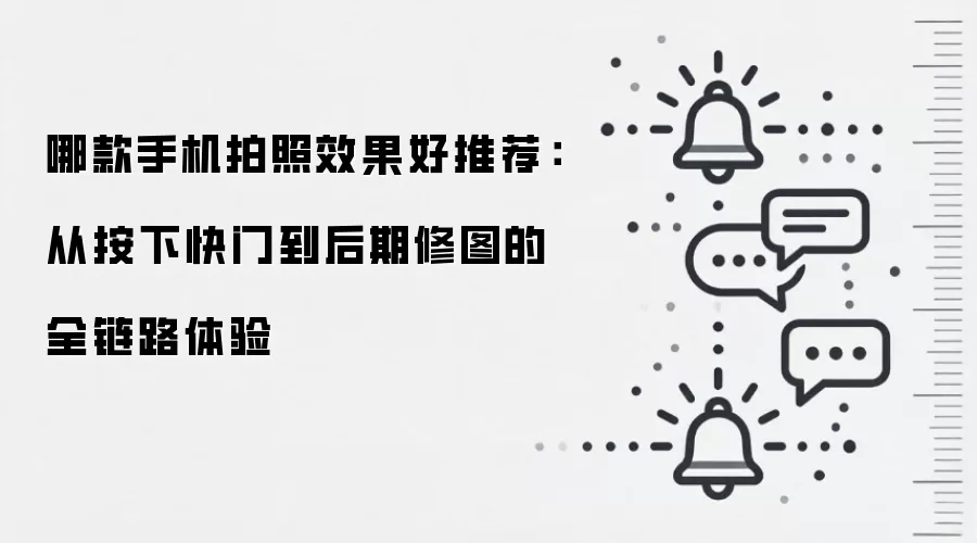 哪款手机拍照效果好推荐:从按下快门到后期修图的全链路体验