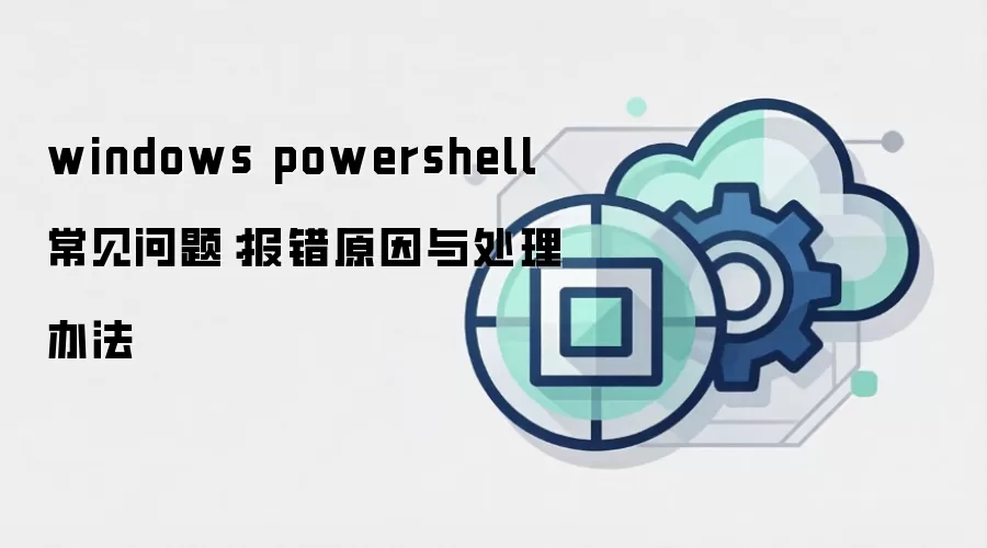 windows powershell 常见问题：报错原因与处理办法