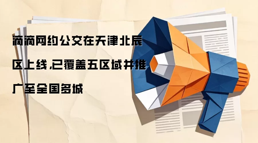 滴滴网约公交在天津北辰区上线,已覆盖五区域并推广至全国多城