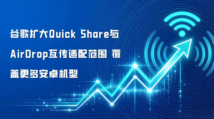 谷歌扩大Quick Share与AirDrop互传适配范围 覆盖更多安卓机型