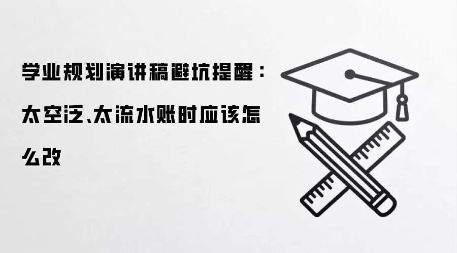 学业规划演讲稿避坑提醒：太空泛、太流水账时应该怎么改