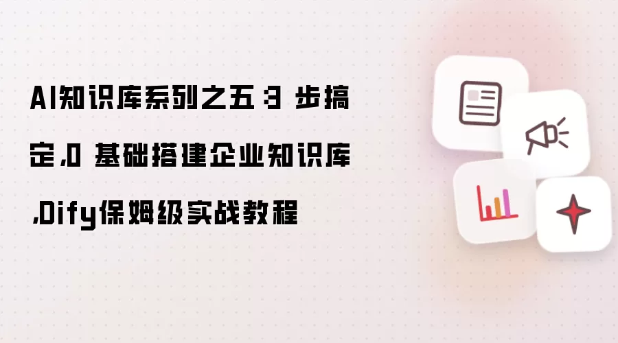 AI知识库系列之五：3 步搞定，0 基础搭建企业知识库，Dify保姆级实战教程