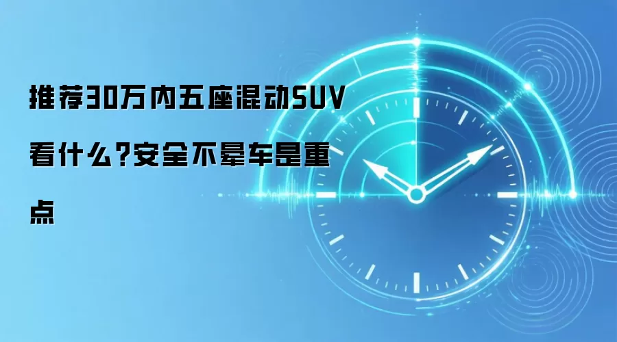 推荐30万内五座混动SUV看什么?安全不晕车是重点