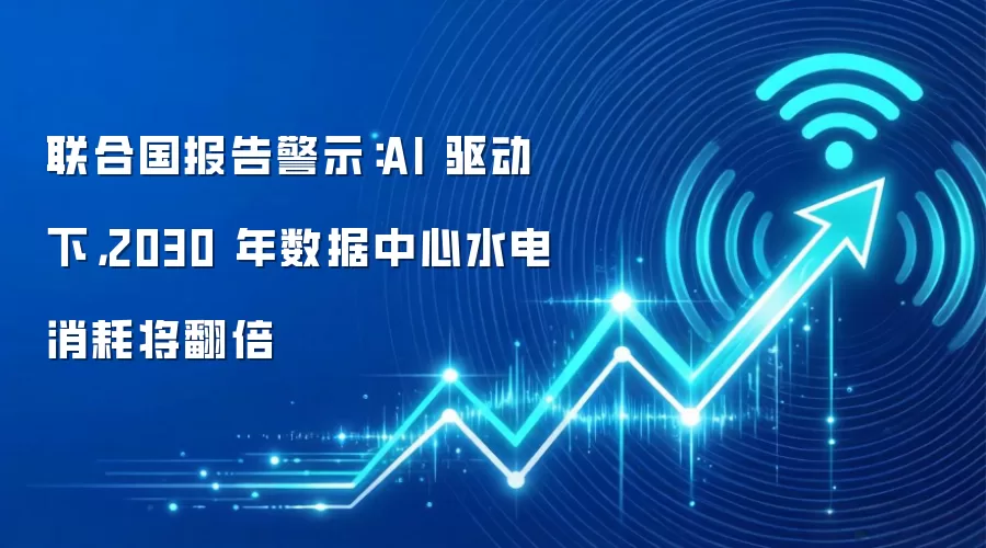 联合国报告警示:AI 驱动下,2030 年数据中心水电消耗将翻倍
