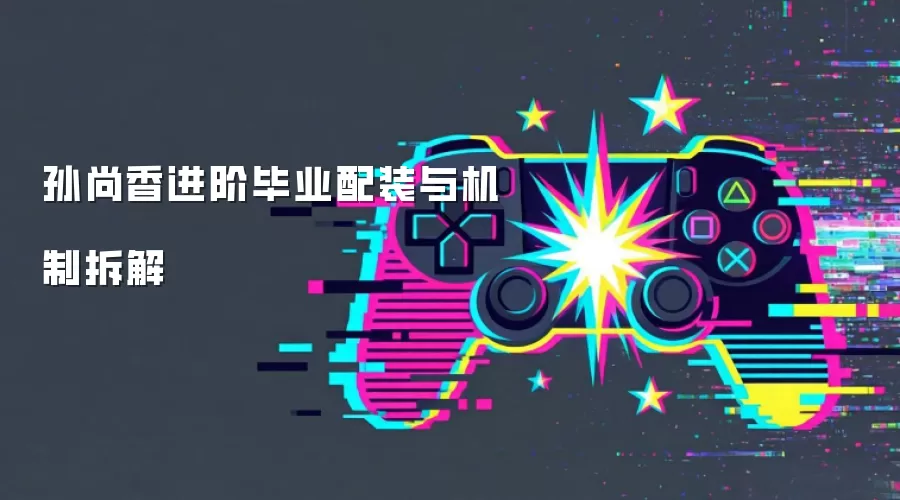 孙尚香进阶毕业配装与机制拆解