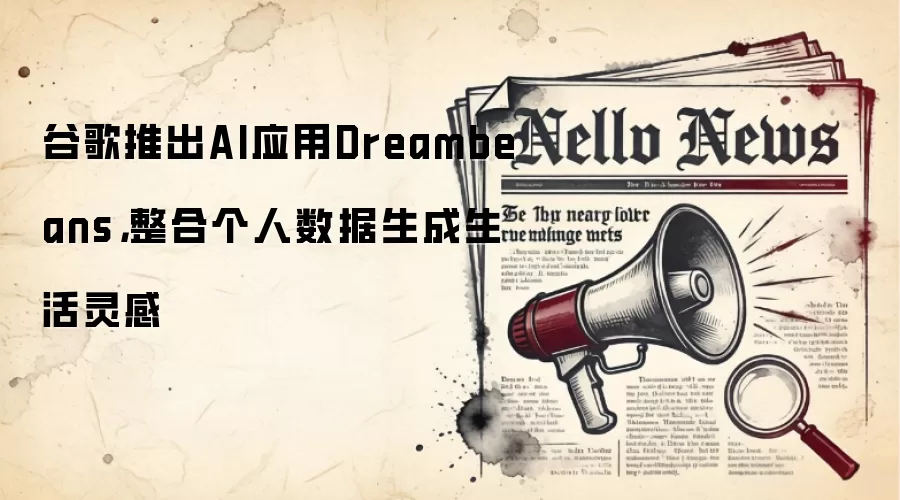 谷歌推出AI应用Dreambeans,整合个人数据生成生活灵感