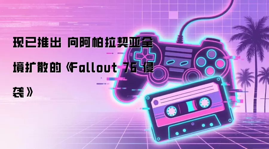 现已推出 向阿帕拉契亚全境扩散的《Fallout 76 侵袭》