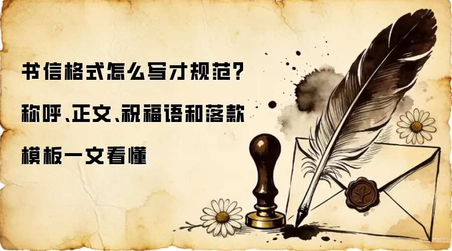 书信格式怎么写才规范？称呼、正文、祝福语和落款模板一文看懂
