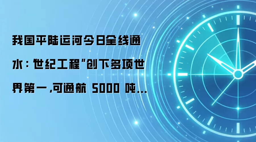 我国平陆运河今日全线通水:“世纪工程”创下多项世界第一,可通航 5000 吨级船舶