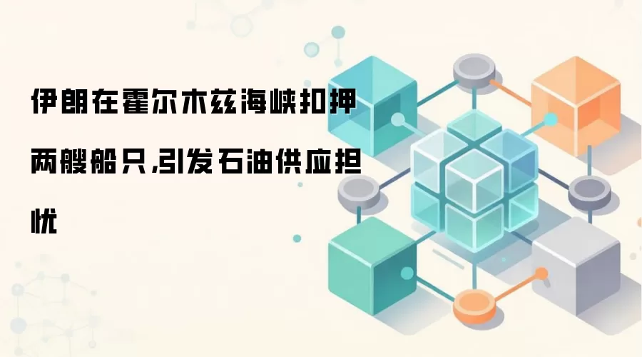 伊朗在霍尔木兹海峡扣押两艘船只，引发石油供应担忧