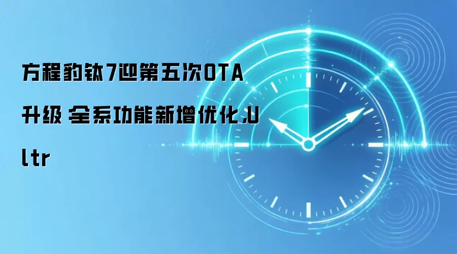 方程豹钛7迎第五次OTA升级:全系功能新增优化,Ultr