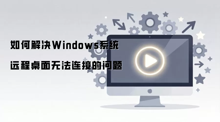 如何解决Windows系统远程桌面无法连接的问题