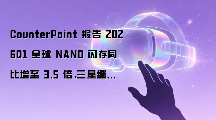 CounterPoint 报告 2026Q1 全球 NAND 闪存同比增至 3.5 倍,三星继续领跑