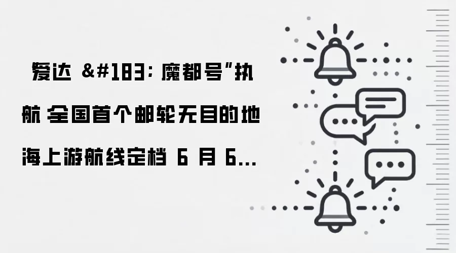 “爱达 · 魔都号”执航：全国首个邮轮无目的地海上游航线定档 6 月 6 日启航