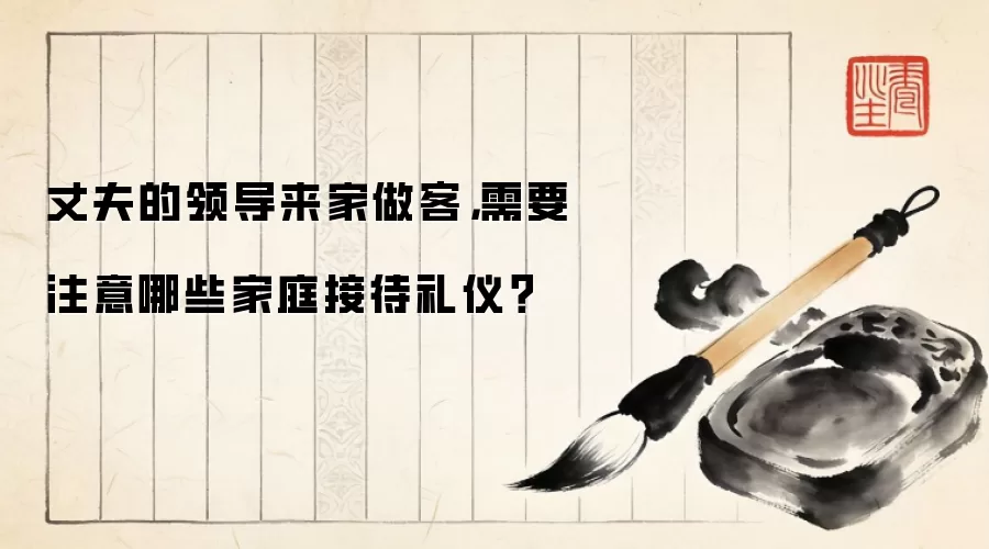 丈夫的领导来家做客，需要注意哪些家庭接待礼仪？