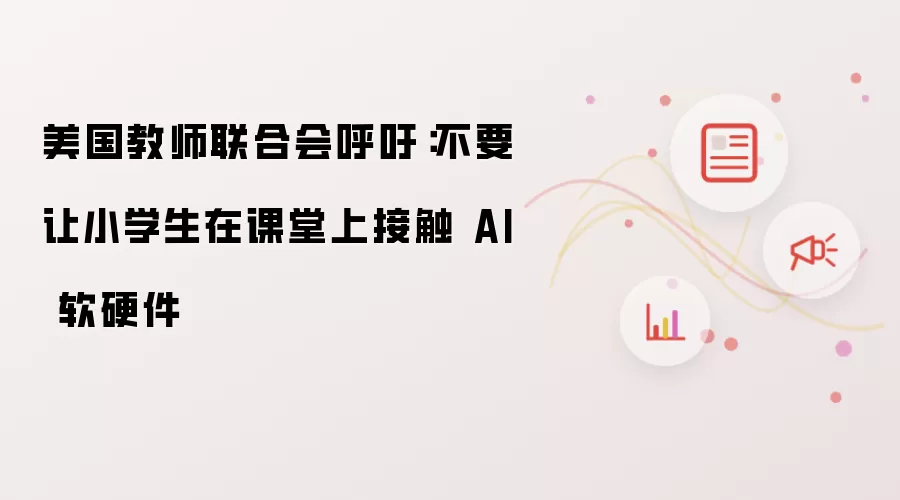 美国教师联合会呼吁：不要让小学生在课堂上接触 AI 软硬件