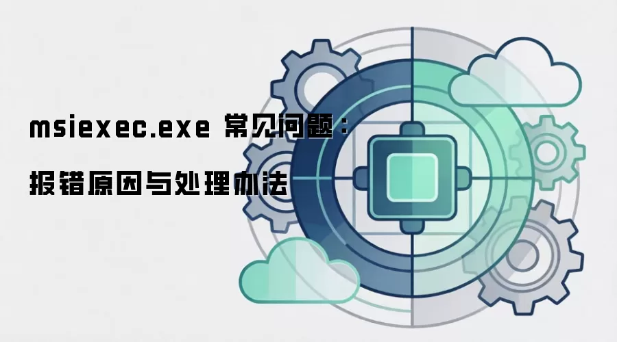 msiexec.exe 常见问题：报错原因与处理办法