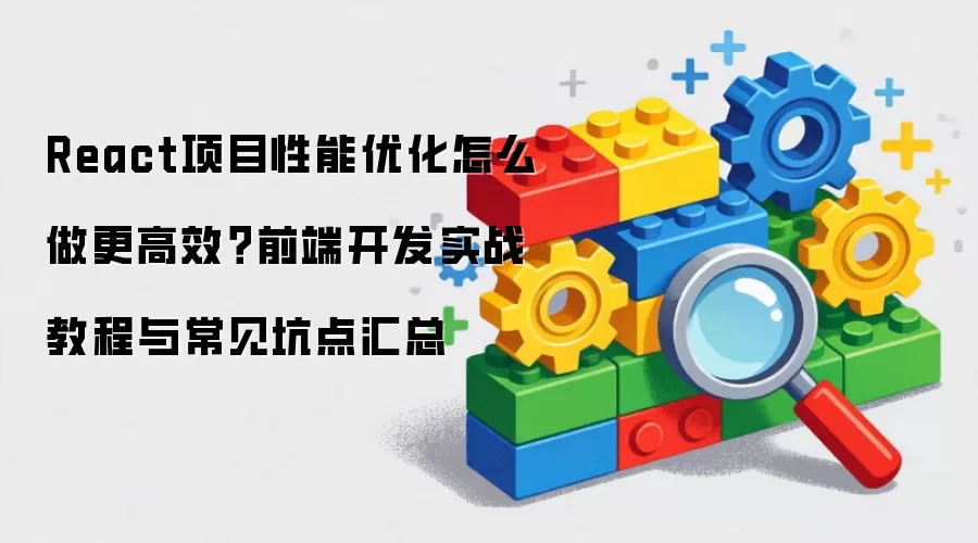 React项目性能优化怎么做更高效？前端开发实战教程与常见坑点汇总