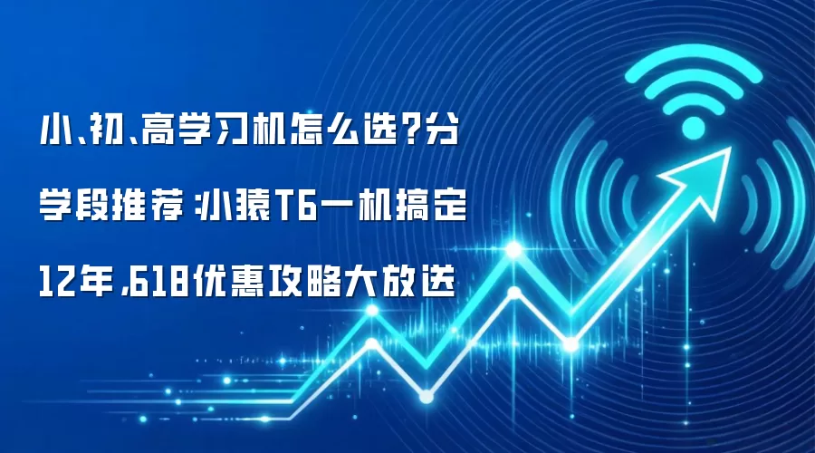 小、初、高学习机怎么选?分学段推荐:小猿T6一机搞定12年,618优惠攻略大放送