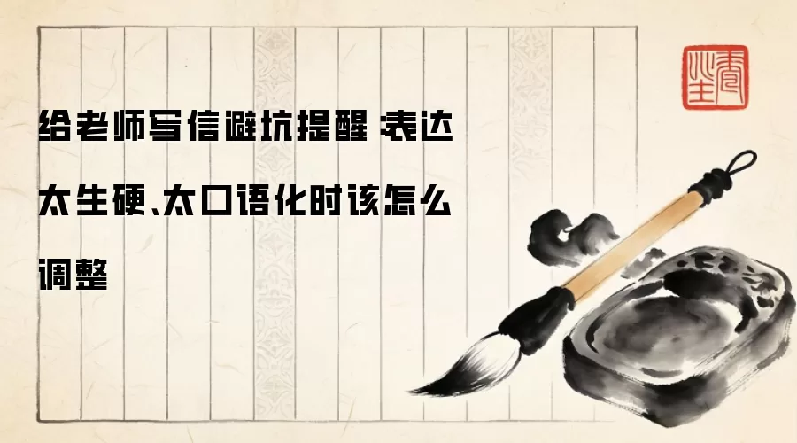 给老师写信避坑提醒:表达太生硬、太口语化时该怎么调整
